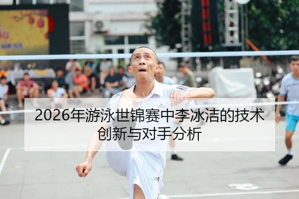 2026年游泳世锦赛中李冰洁的技术创新与对手分析