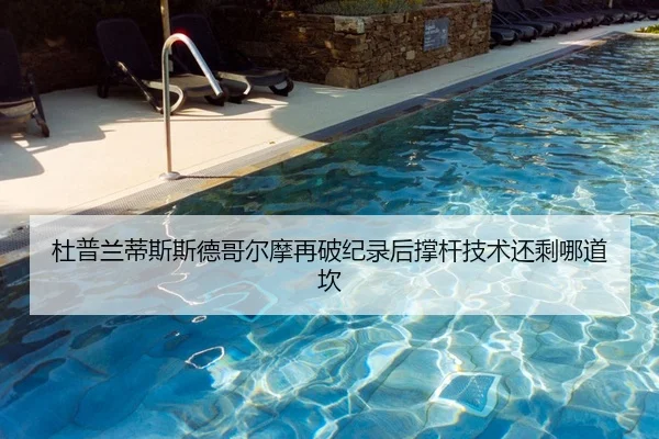 杜普兰蒂斯斯德哥尔摩再破纪录后撑杆技术还剩哪道坎