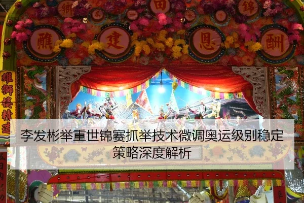 李发彬举重世锦赛抓举技术微调奥运级别稳定策略深度解析