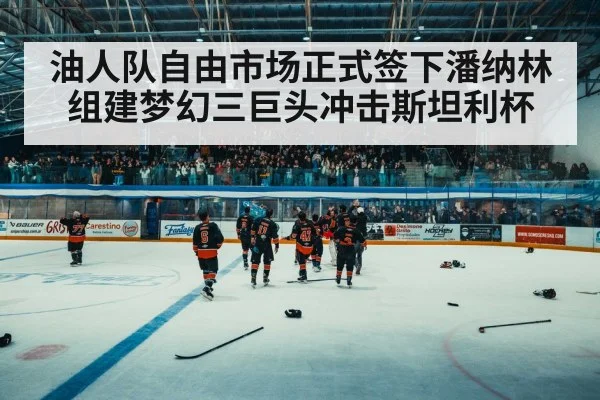 油人队自由市场正式签下潘纳林组建梦幻三巨头冲击斯坦利杯