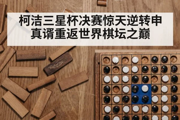 柯洁三星杯决赛惊天逆转申真谞重返世界棋坛之巅