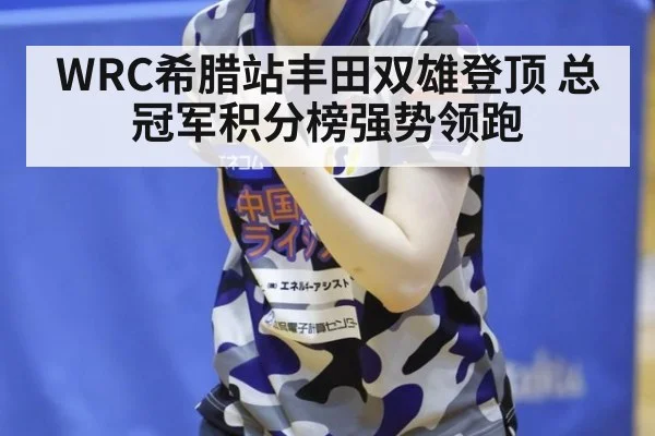 WRC希腊站丰田双雄登顶 总冠军积分榜强势领跑