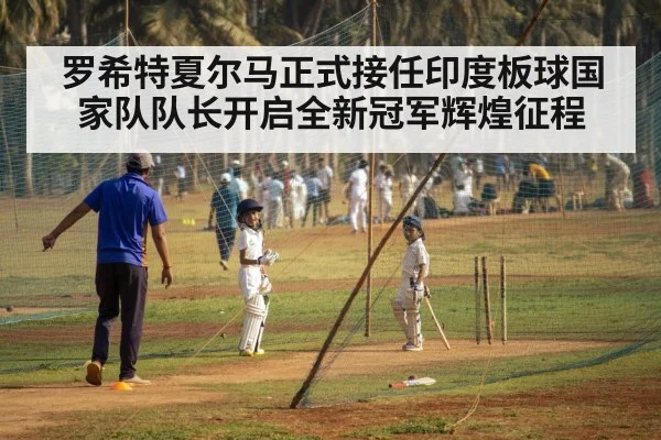 罗希特夏尔马正式接任印度板球国家队队长开启全新冠军辉煌征程