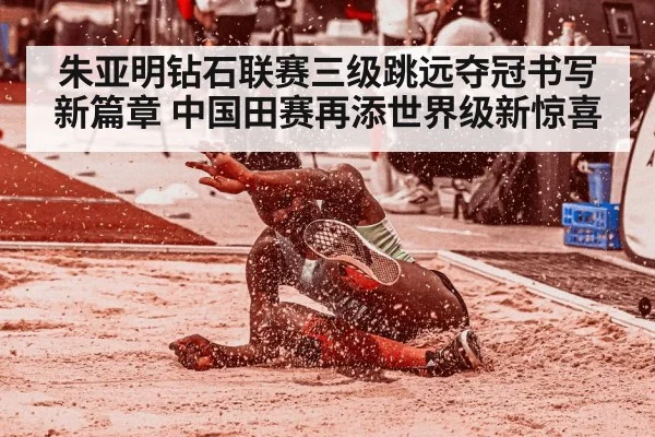 朱亚明钻石联赛三级跳远夺冠书写新篇章 中国田赛再添世界级新惊喜