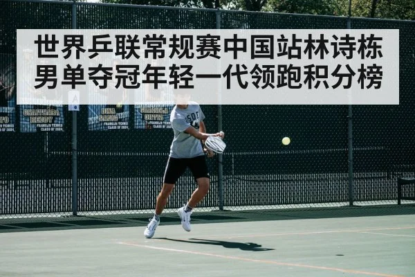 世界乒联常规赛中国站林诗栋男单夺冠年轻一代领跑积分榜